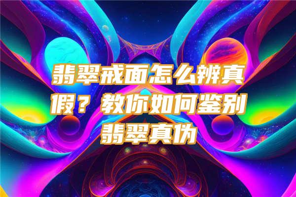 翡翠戒面怎么辨真假？教你如何鉴别翡翠真伪