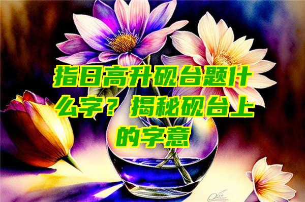 指日高升砚台题什么字？揭秘砚台上的字意