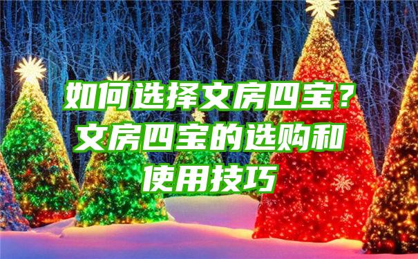 如何选择文房四宝？文房四宝的选购和使用技巧