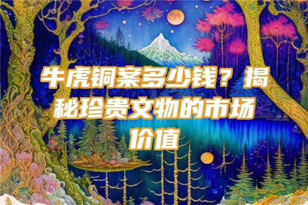 牛虎铜案多少钱？揭秘珍贵文物的市场价值