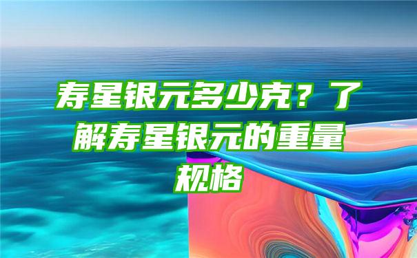 寿星银元多少克？了解寿星银元的重量规格