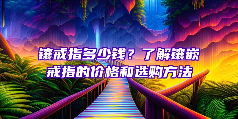 镶戒指多少钱？了解镶嵌戒指的价格和选购方法