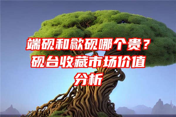 端砚和歙砚哪个贵？砚台收藏市场价值分析