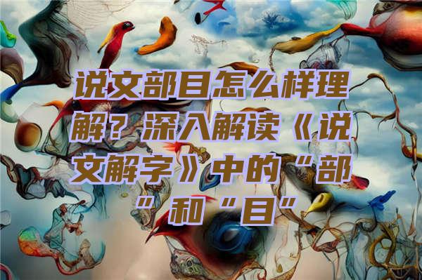 说文部目怎么样理解？深入解读《说文解字》中的“部”和“目”