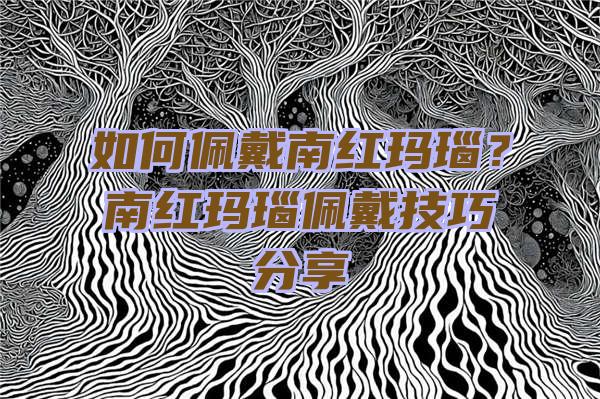 如何佩戴南红玛瑙？南红玛瑙佩戴技巧分享