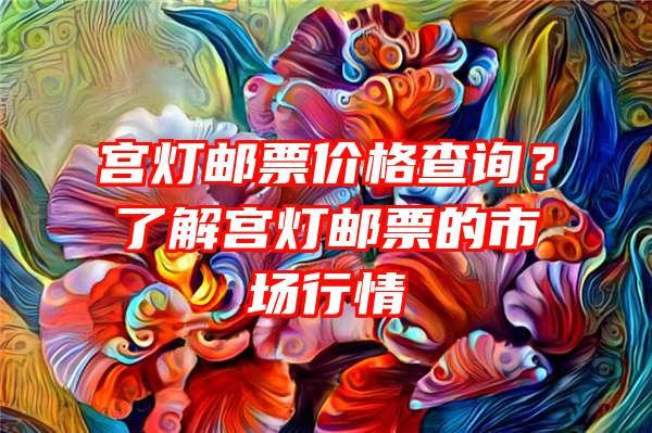 宫灯邮票价格查询？了解宫灯邮票的市场行情