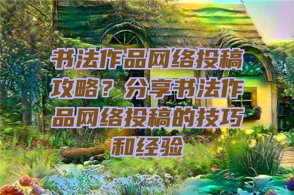 书法作品网络投稿攻略？分享书法作品网络投稿的技巧和经验