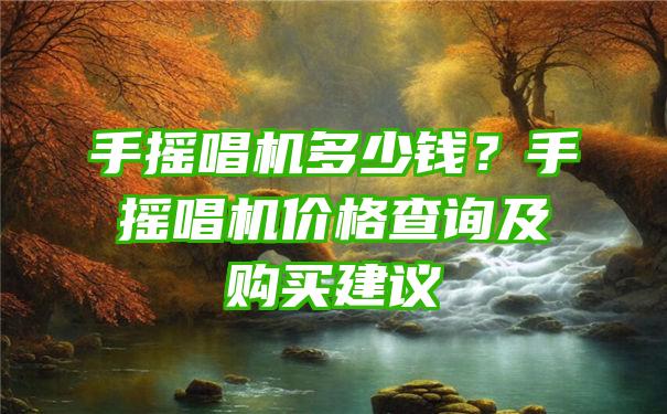 手摇唱机多少钱？手摇唱机价格查询及购买建议