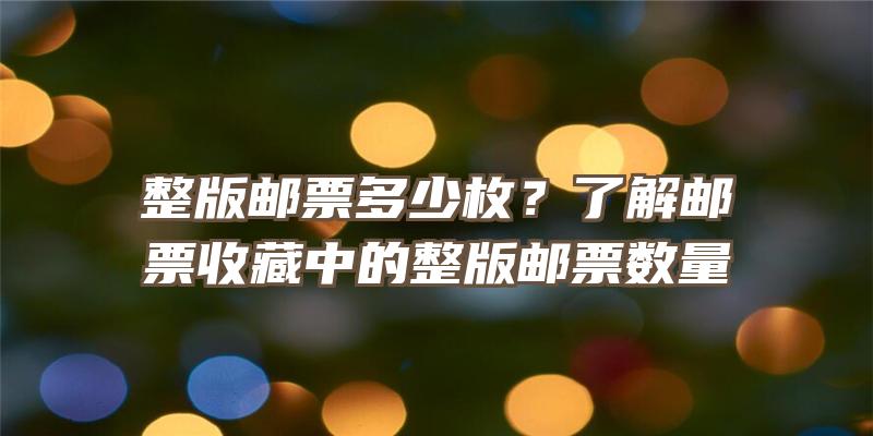 整版邮票多少枚？了解邮票收藏中的整版邮票数量