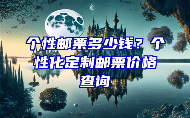 个性邮票多少钱？个性化定制邮票价格查询