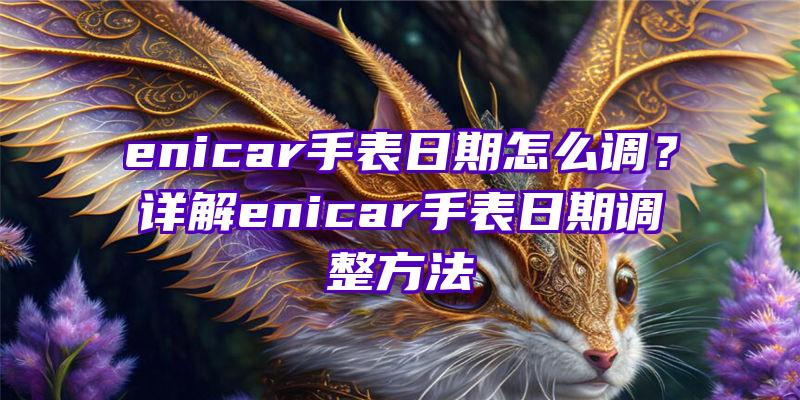 enicar手表日期怎么调？详解enicar手表日期调整方法