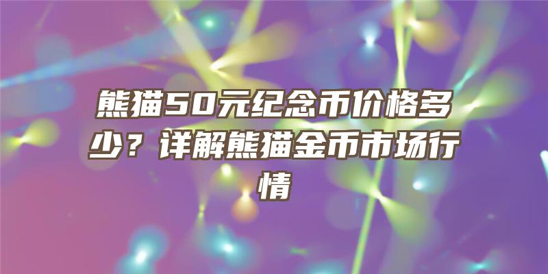 熊猫50元纪念币价格多少？详解熊猫金币市场行情