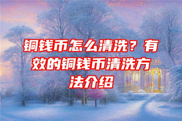 铜钱币怎么清洗？有效的铜钱币清洗方法介绍