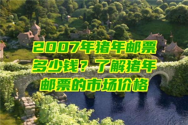 2007年猪年邮票多少钱？了解猪年邮票的市场价格