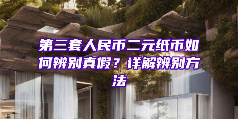 第三套人民币二元纸币如何辨别真假？详解辨别方法