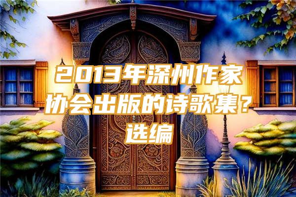 2013年深州作家协会出版的诗歌集？选编