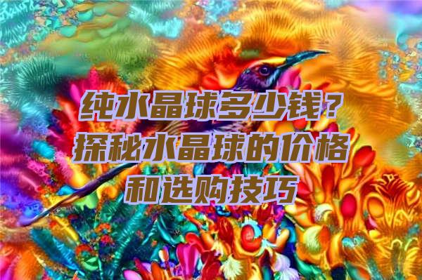 纯水晶球多少钱？探秘水晶球的价格和选购技巧