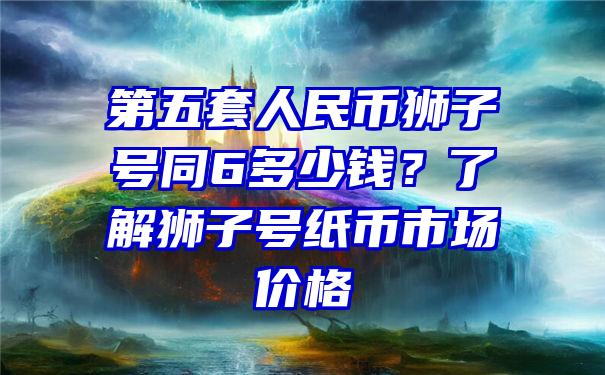 第五套人民币狮子号同6多少钱？了解狮子号纸币市场价格