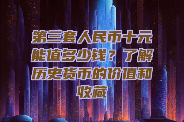 第三套人民币十元能值多少钱？了解历史货币的价值和收藏