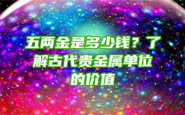 五两金是多少钱？了解古代贵金属单位的价值