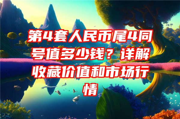 第4套人民币尾4同号值多少钱？详解收藏价值和市场行情