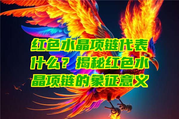 红色水晶项链代表什么？揭秘红色水晶项链的象征意义