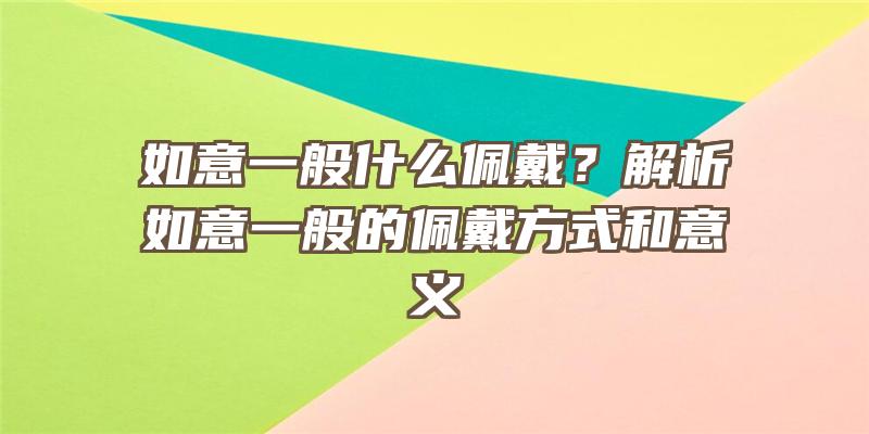 如意一般什么佩戴？解析如意一般的佩戴方式和意义