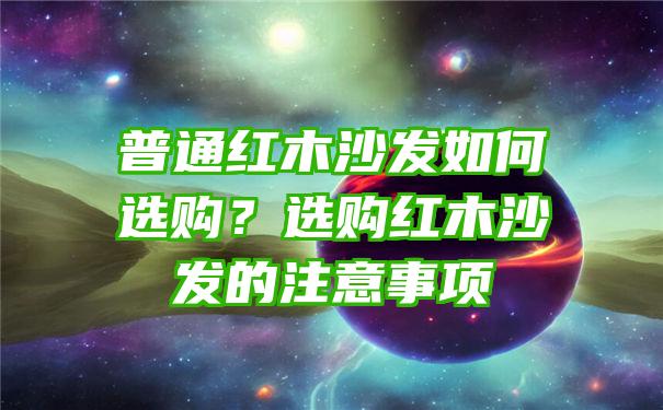 普通红木沙发如何选购？选购红木沙发的注意事项