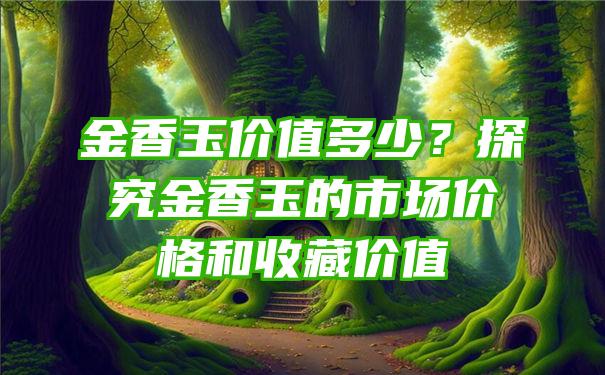 金香玉价值多少？探究金香玉的市场价格和收藏价值