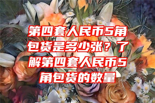 第四套人民币5角包货是多少张？了解第四套人民币5角包货的数量