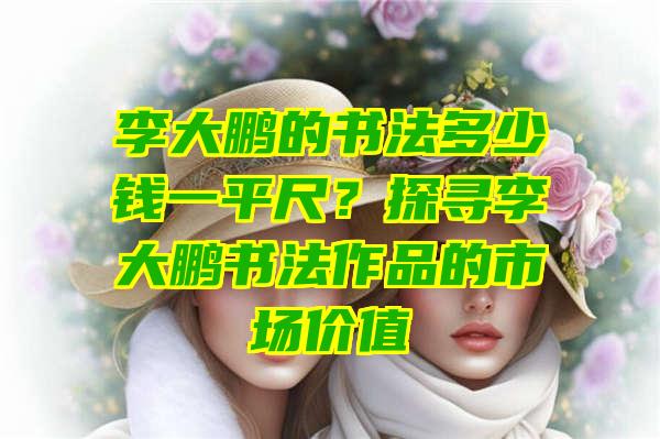 李大鹏的书法多少钱一平尺？探寻李大鹏书法作品的市场价值