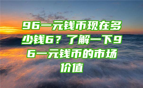 96一元钱币现在多少钱6？了解一下96一元钱币的市场价值