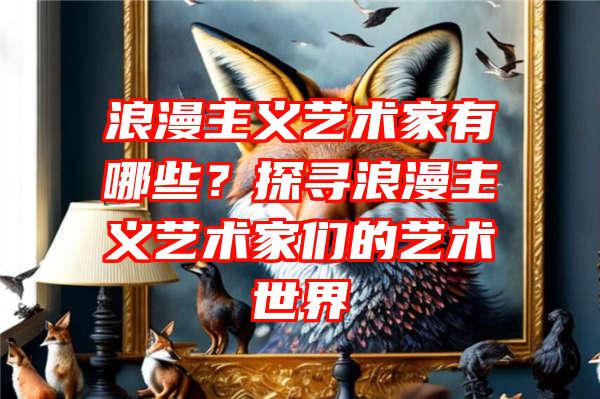 浪漫主义艺术家有哪些？探寻浪漫主义艺术家们的艺术世界