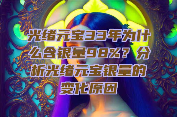 光绪元宝33年为什么含银量98%？分析光绪元宝银量的变化原因