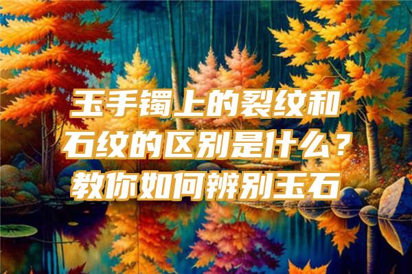 玉手镯上的裂纹和石纹的区别是什么？教你如何辨别玉石