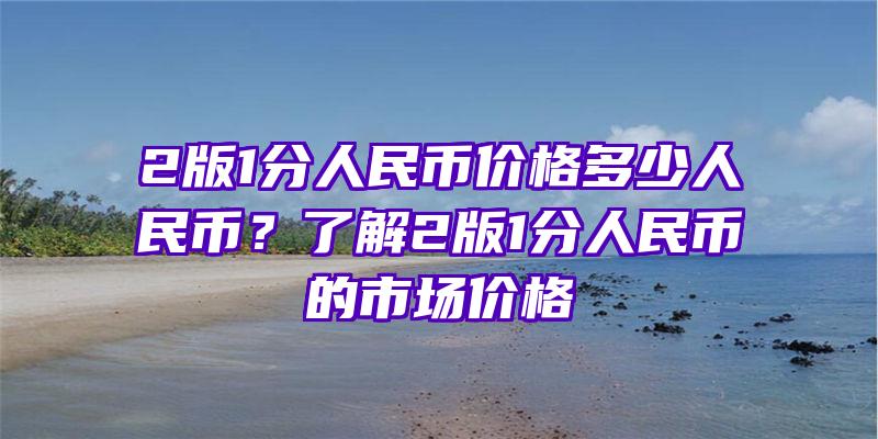 2版1分人民币价格多少人民币？了解2版1分人民币的市场价格