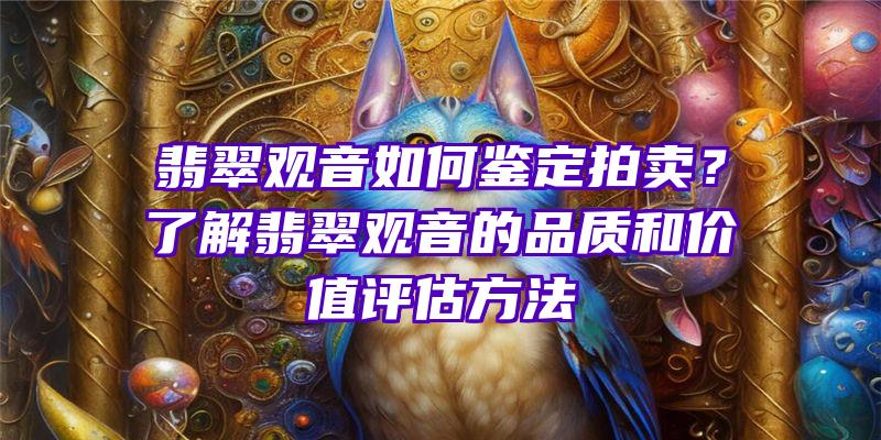 翡翠如何鉴定拍卖？了解翡翠的品质和价值评估方法