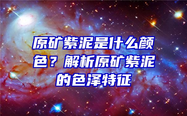 原矿紫泥是什么颜色？解析原矿紫泥的色泽特征