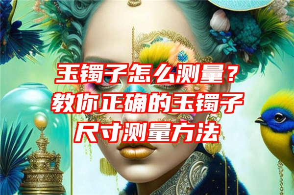 玉镯子怎么测量？教你正确的玉镯子尺寸测量方法