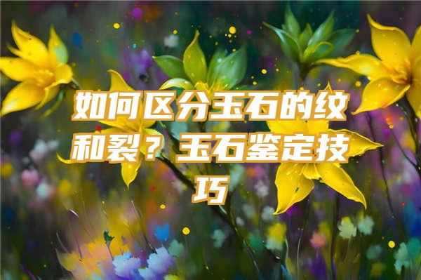 如何区分玉石的纹和裂？玉石鉴定技巧