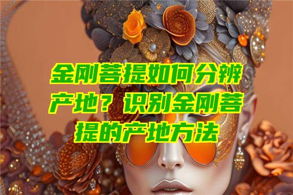 金刚菩提如何分辨产地？识别金刚菩提的产地方法