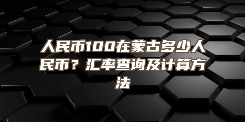 人民币100在蒙古多少人民币？汇率查询及计算方法