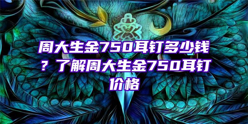 周大生金750耳钉多少钱？了解周大生金750耳钉价格