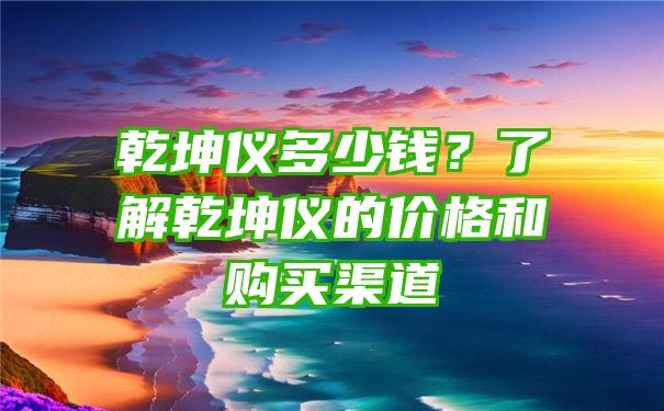 乾坤仪多少钱？了解乾坤仪的价格和购买渠道