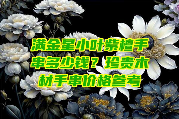 满金星小叶紫檀手串多少钱？珍贵木材手串价格参考