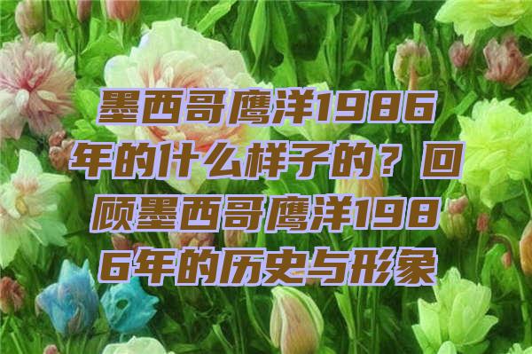 墨西哥鹰洋1986年的什么样子的？回顾墨西哥鹰洋1986年的历史与形象