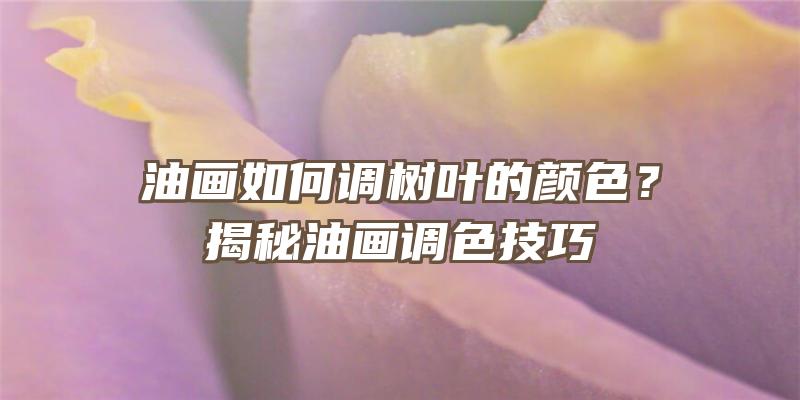 油画如何调树叶的颜色？揭秘油画调色技巧