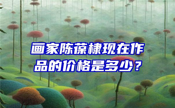 画家陈葆棣现在作品的价格是多少？