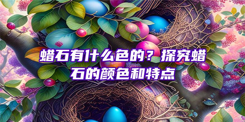 蜡石有什么色的？探究蜡石的颜色和特点