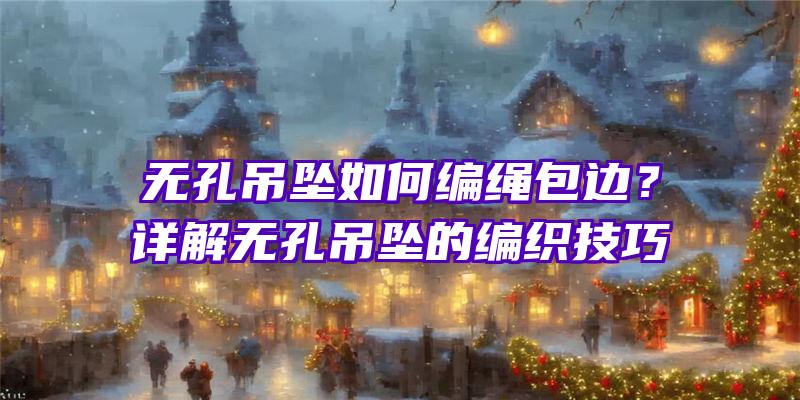 无孔吊坠如何编绳包边？详解无孔吊坠的编织技巧